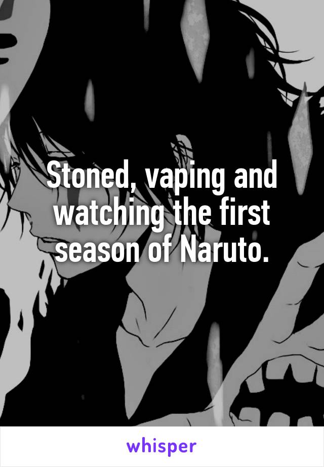Stoned, vaping and watching the first season of Naruto.
