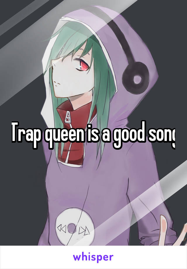 Trap queen is a good song