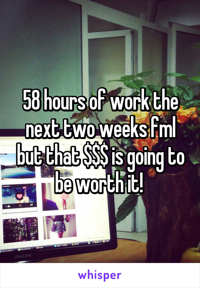 58 hours of work the next two weeks fml but that $$$ is going to be worth it! 
