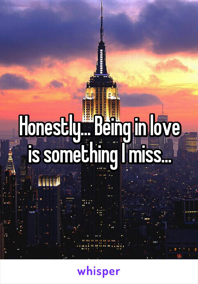 Honestly... Being in love is something I miss...