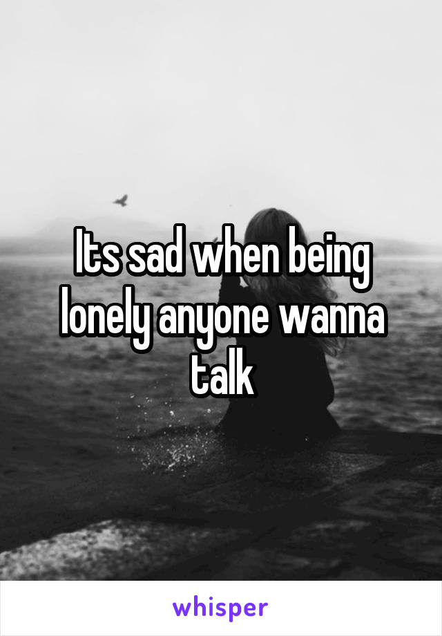 Its sad when being lonely anyone wanna talk