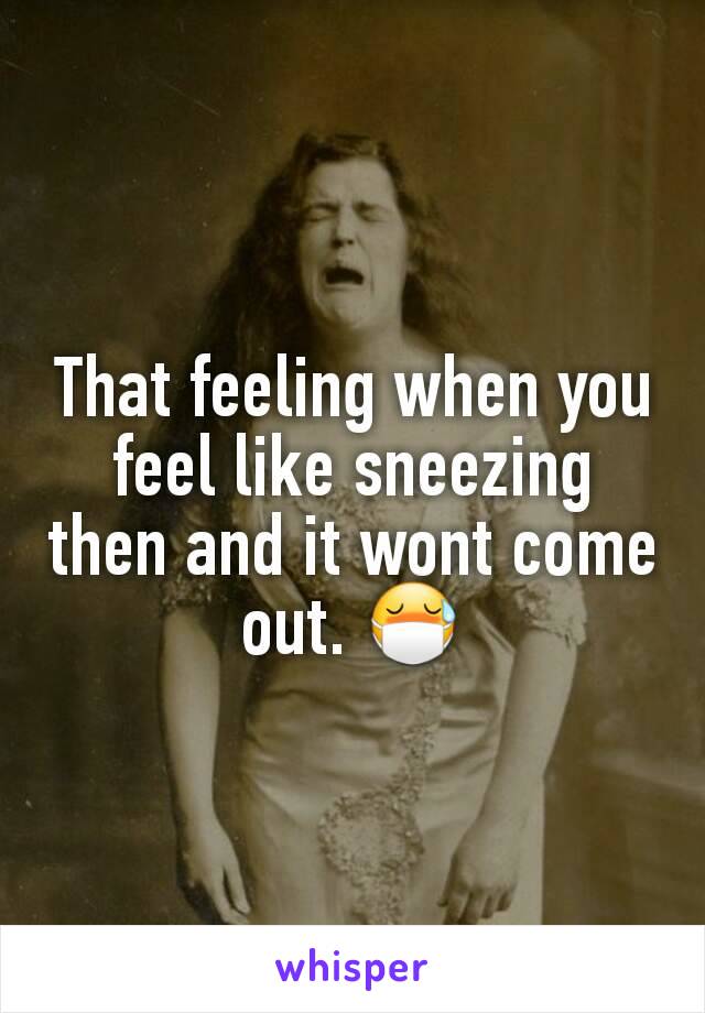 That feeling when you feel like sneezing then and it wont come out. 😷