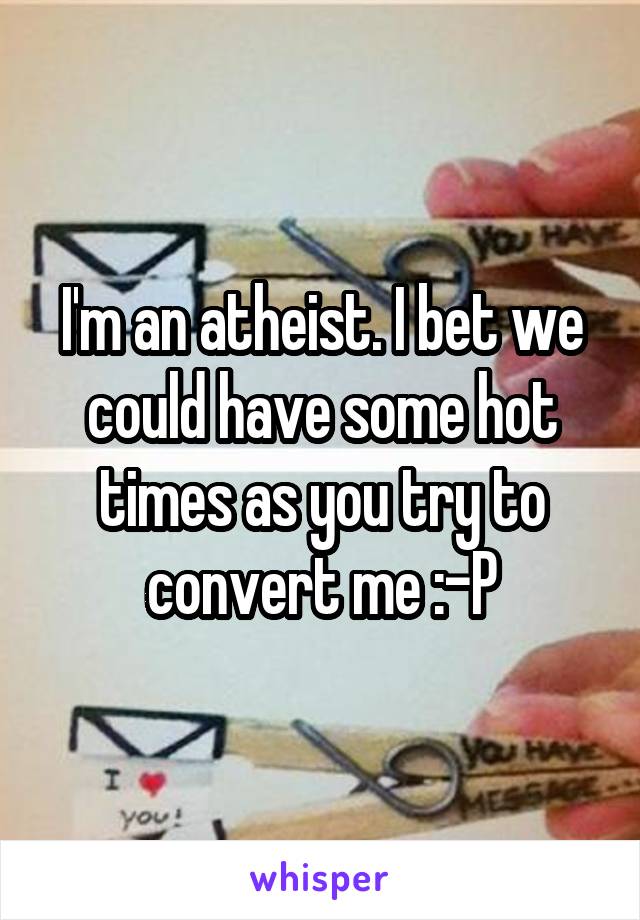 I'm an atheist. I bet we could have some hot times as you try to convert me :-P