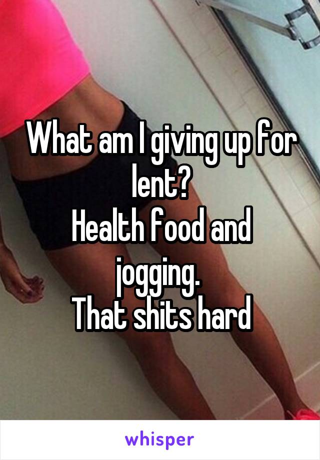 What am I giving up for lent?
Health food and jogging. 
That shits hard