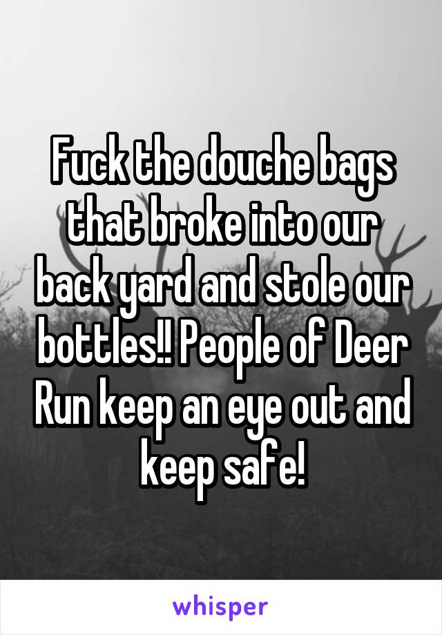 Fuck the douche bags that broke into our back yard and stole our bottles!! People of Deer Run keep an eye out and keep safe!