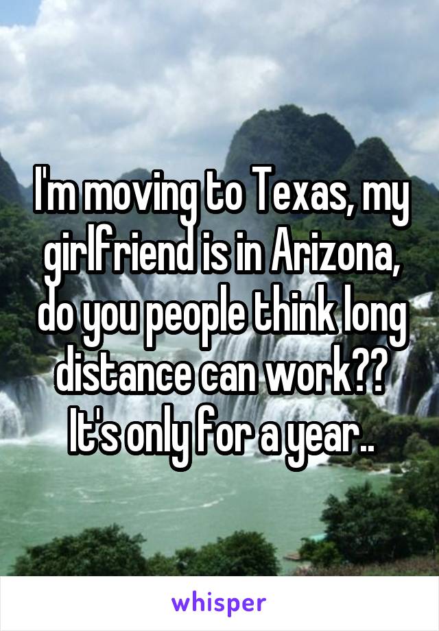 I'm moving to Texas, my girlfriend is in Arizona, do you people think long distance can work??
It's only for a year..