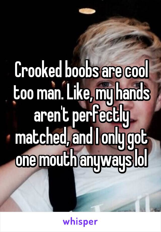 Crooked boobs are cool too man. Like, my hands aren't perfectly matched, and I only got one mouth anyways lol