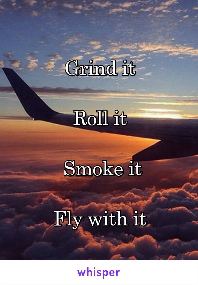 Grind it

Roll it

 Smoke it

Fly with it