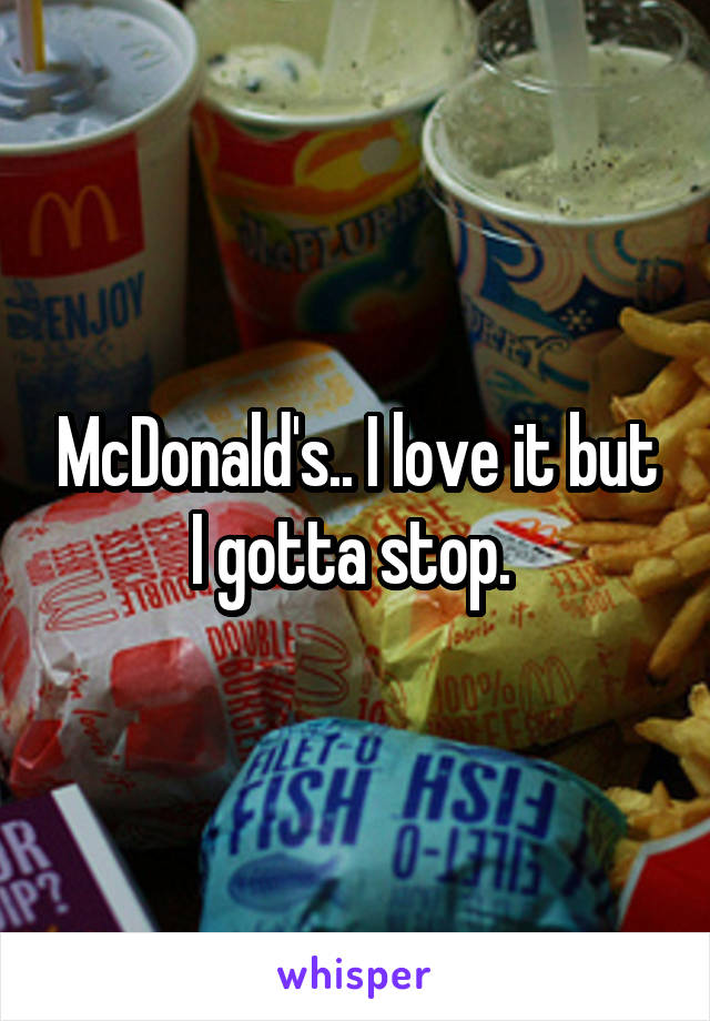 McDonald's.. I love it but I gotta stop. 