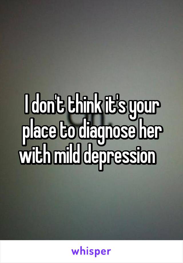 I don't think it's your place to diagnose her with mild depression   