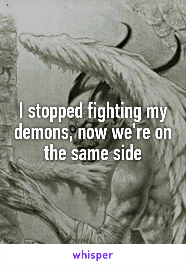 I stopped fighting my demons, now we're on the same side