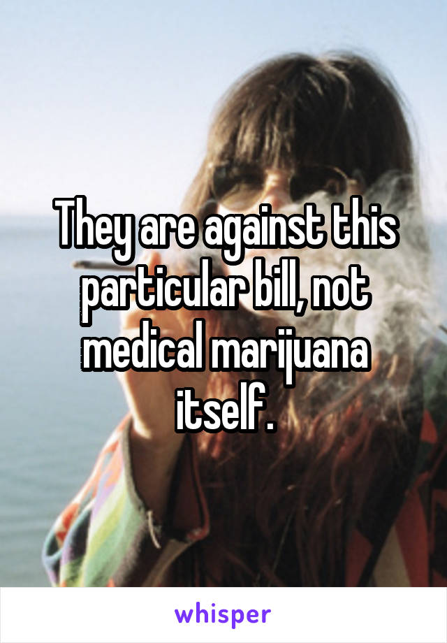 They are against this particular bill, not medical marijuana itself.