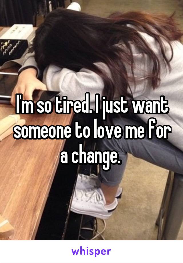 I'm so tired. I just want someone to love me for a change. 