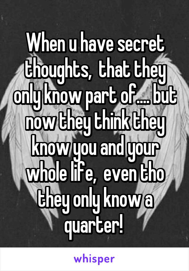 When u have secret thoughts,  that they only know part of.... but now they think they know you and your whole life,  even tho they only know a quarter! 