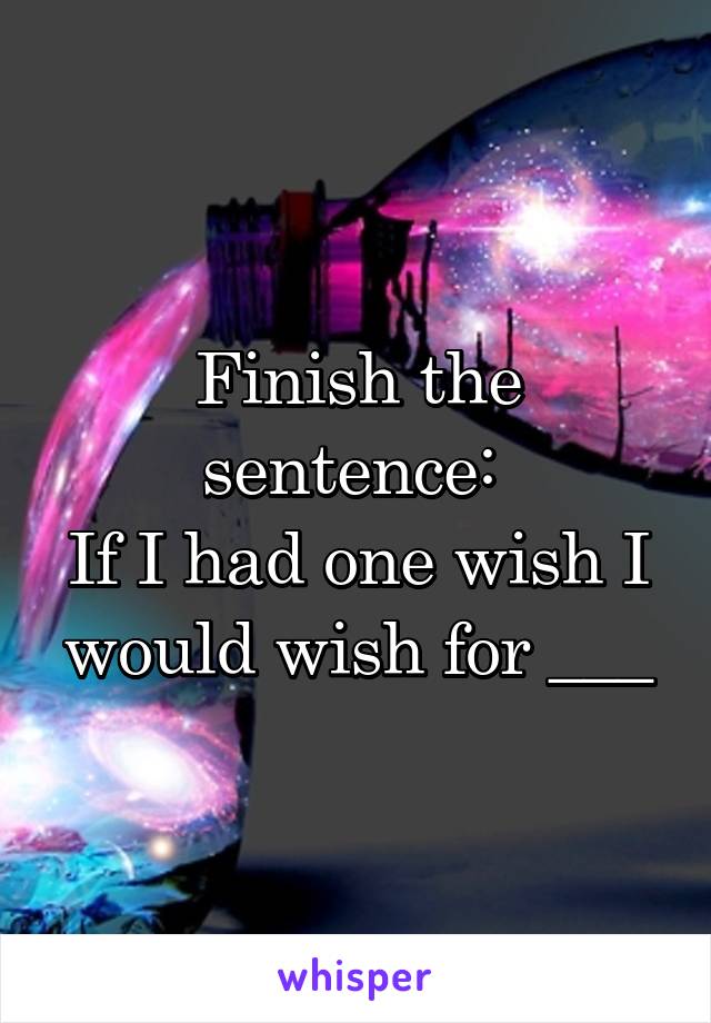 Finish the sentence: 
If I had one wish I would wish for ___