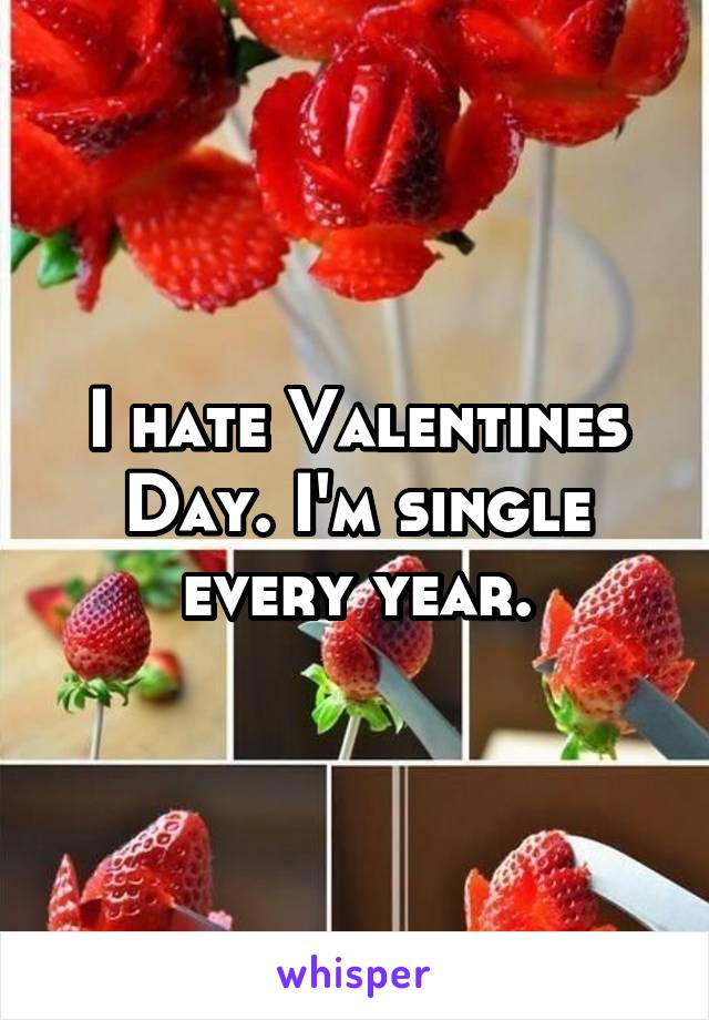 I hate Valentines Day. I'm single every year.
