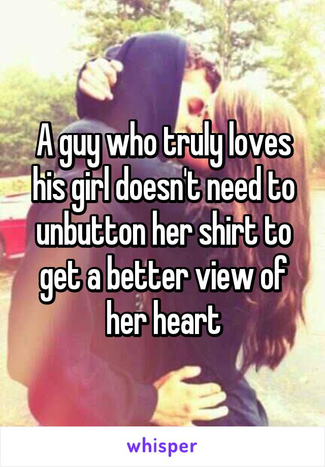 A guy who truly loves his girl doesn't need to unbutton her shirt to get a better view of her heart