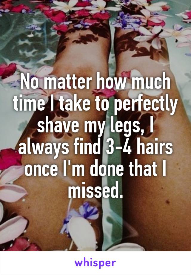 No matter how much time I take to perfectly shave my legs, I always find 3-4 hairs once I'm done that I missed.