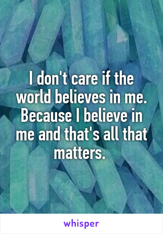 I don't care if the world believes in me.
Because I believe in me and that's all that matters. 
