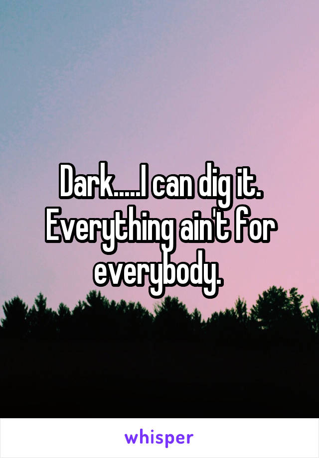 Dark.....I can dig it. Everything ain't for everybody. 