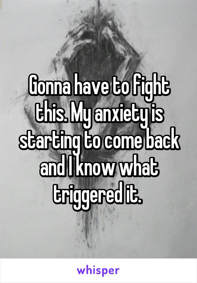 Gonna have to fight this. My anxiety is starting to come back and I know what triggered it. 