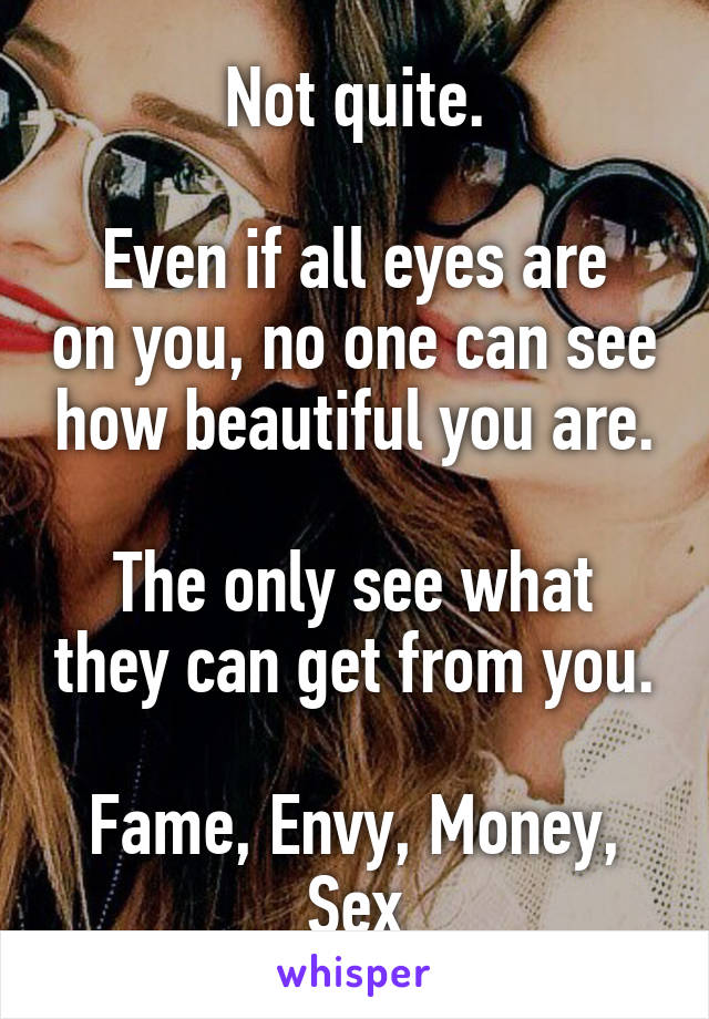 Not quite.

Even if all eyes are on you, no one can see how beautiful you are.

The only see what they can get from you.

Fame, Envy, Money, Sex