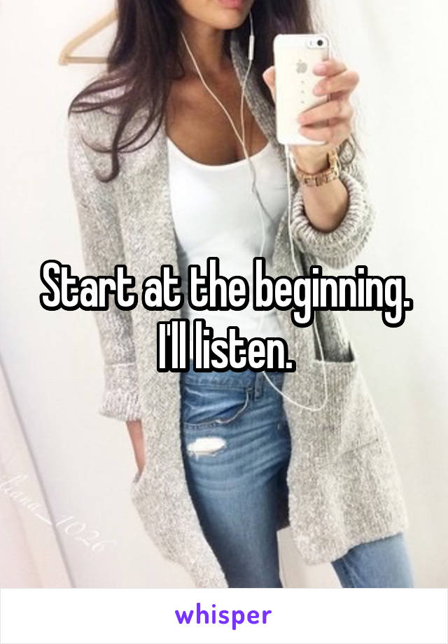 Start at the beginning. I'll listen.