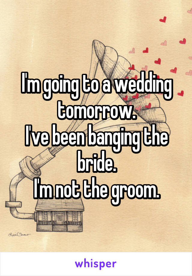 I'm going to a wedding tomorrow.
I've been banging the bride.
I'm not the groom.