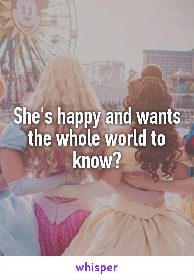 She's happy and wants the whole world to know?