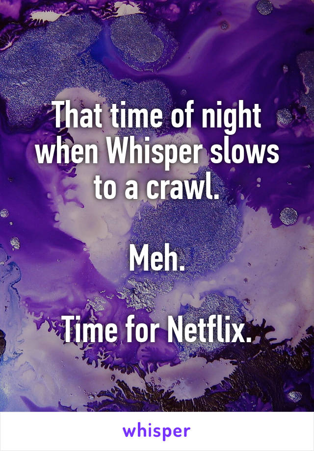 That time of night when Whisper slows to a crawl.

Meh.

Time for Netflix.