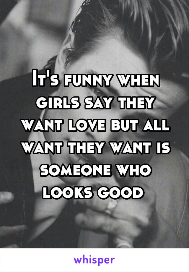 It's funny when girls say they want love but all want they want is someone who looks good 