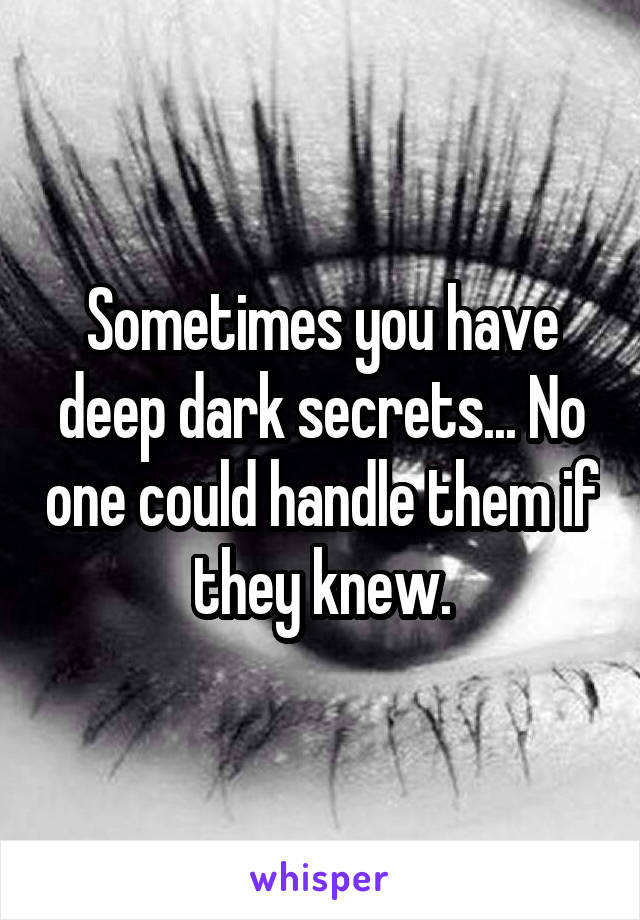 Sometimes you have deep dark secrets... No one could handle them if they knew.
