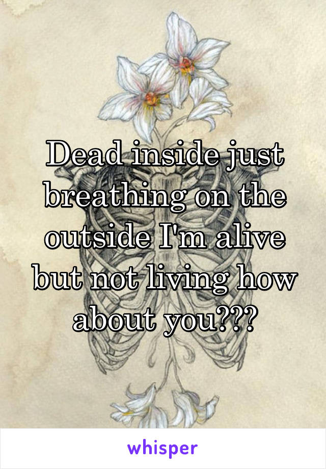 Dead inside just breathing on the outside I'm alive but not living how about you???