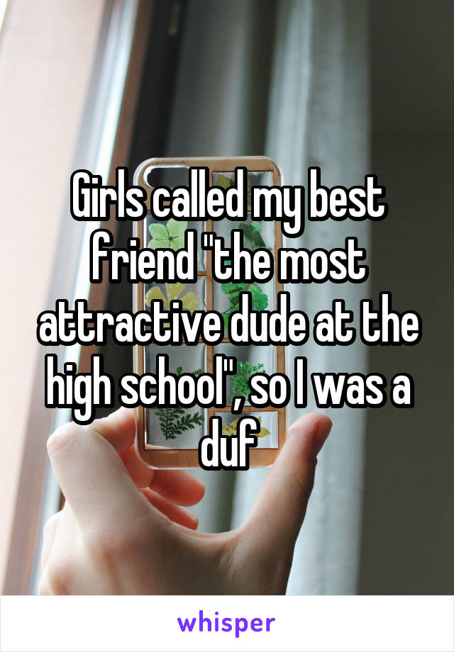 Girls called my best friend "the most attractive dude at the high school", so I was a duf