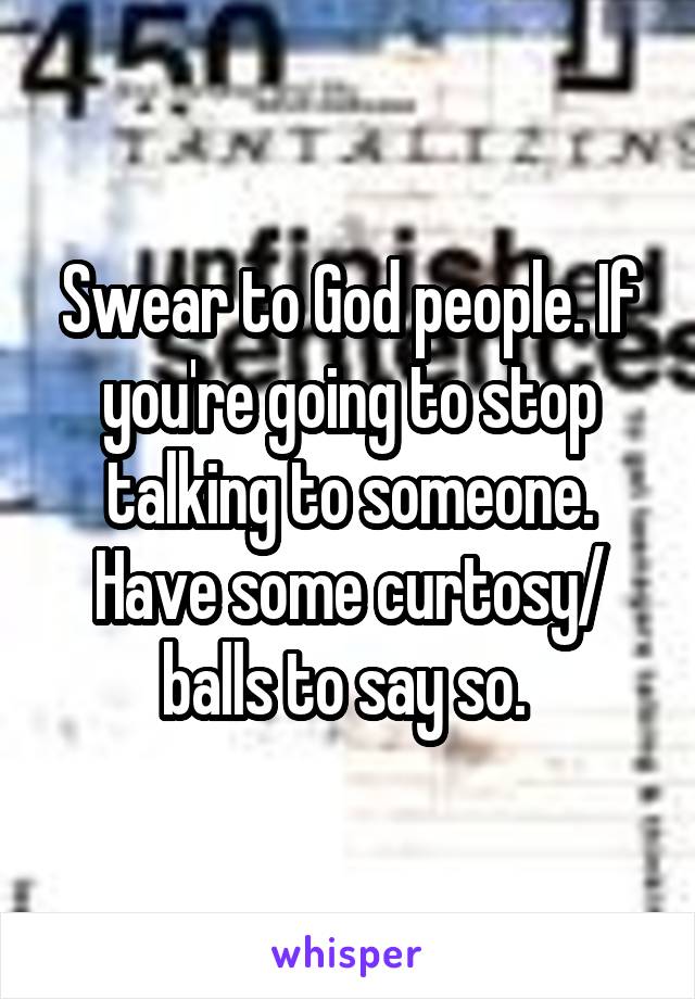 Swear to God people. If you're going to stop talking to someone. Have some curtosy/ balls to say so. 