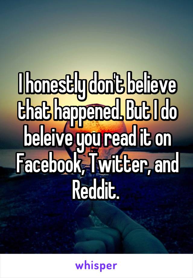 I honestly don't believe that happened. But I do beleive you read it on Facebook, Twitter, and Reddit. 