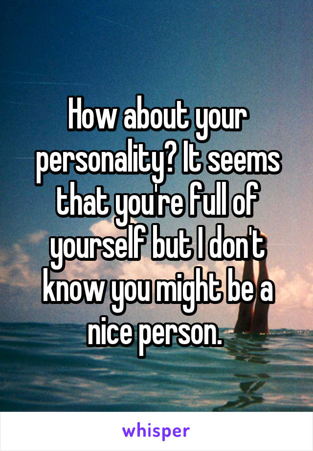 How about your personality? It seems that you're full of yourself but I don't know you might be a nice person. 