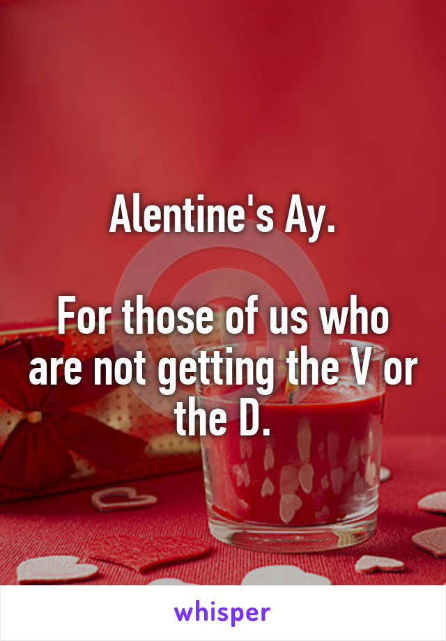 Alentine's Ay.

For those of us who are not getting the V or the D.
