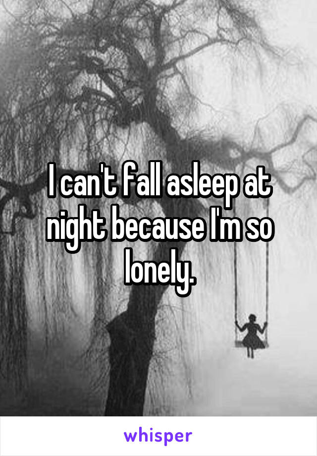 I can't fall asleep at night because I'm so lonely.