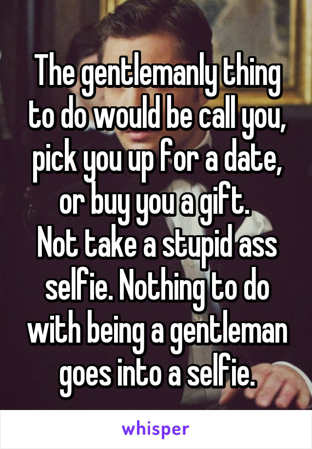 The gentlemanly thing to do would be call you, pick you up for a date, or buy you a gift. 
Not take a stupid ass selfie. Nothing to do with being a gentleman goes into a selfie.