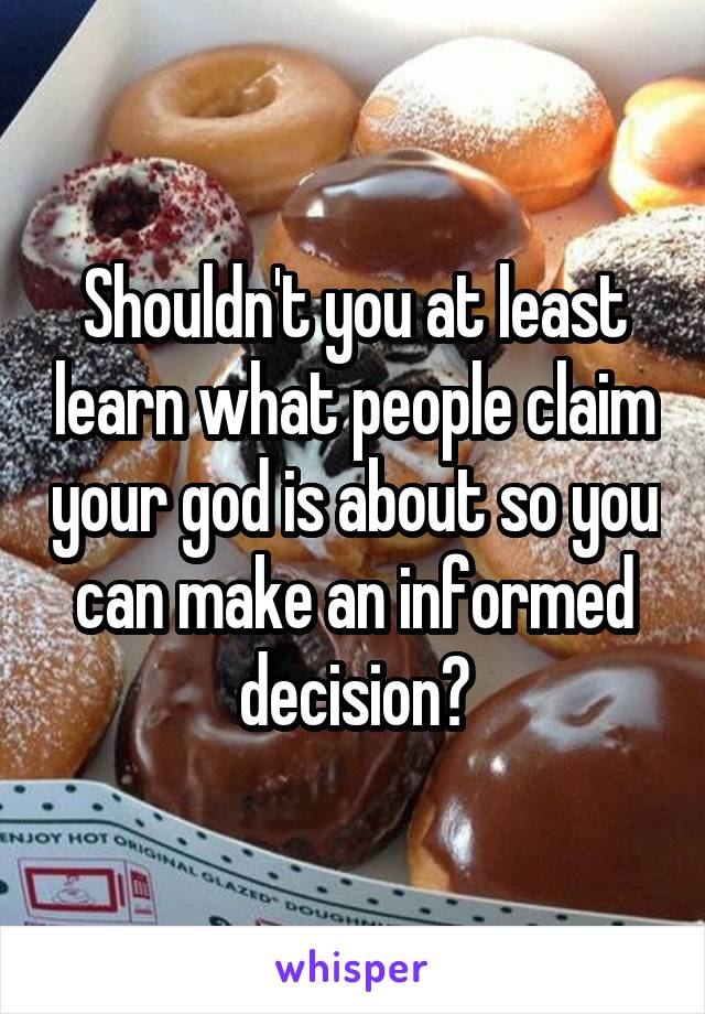 Shouldn't you at least learn what people claim your god is about so you can make an informed decision?