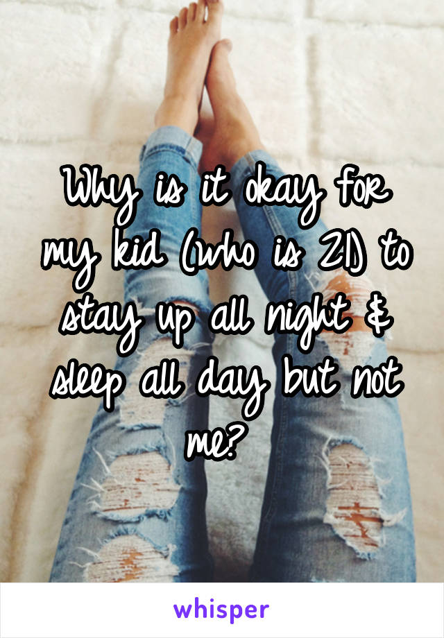 Why is it okay for my kid (who is 21) to stay up all night & sleep all day but not me? 
