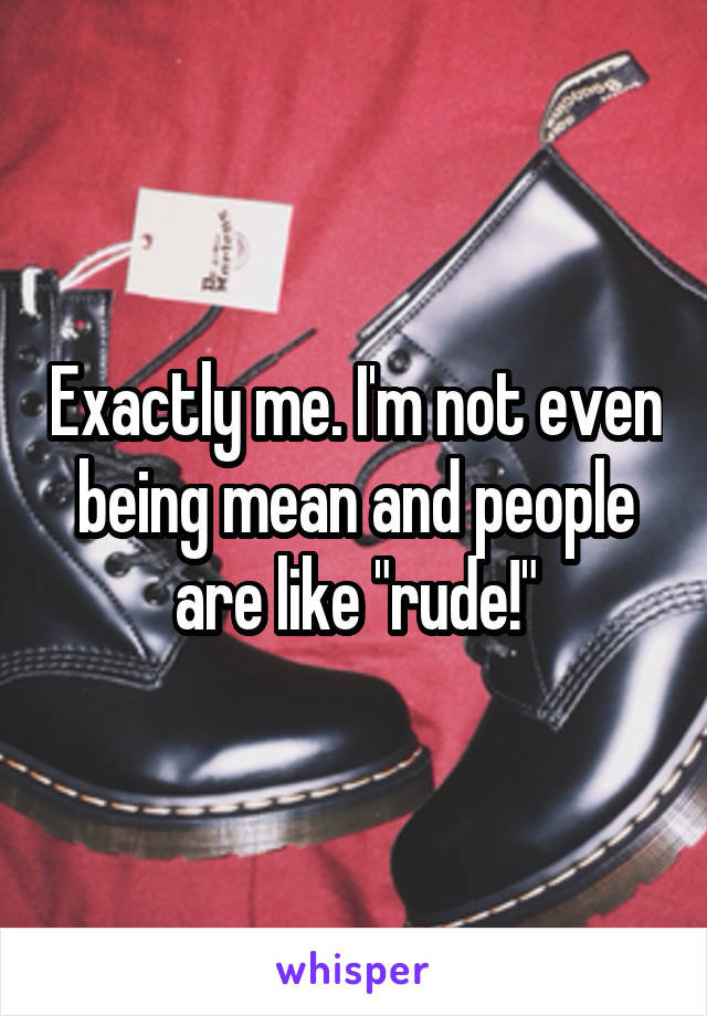 Exactly me. I'm not even being mean and people are like "rude!"