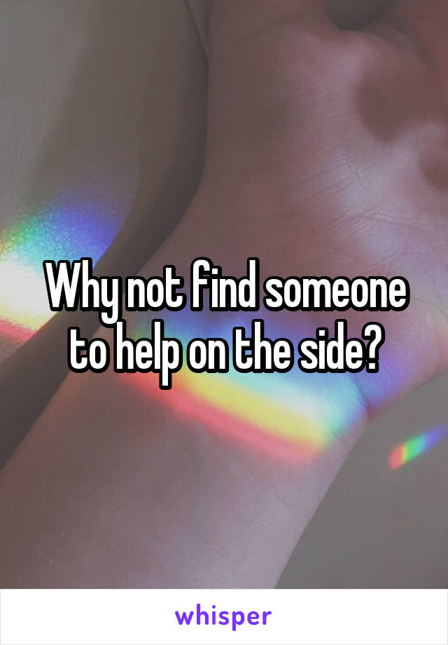 Why not find someone to help on the side?