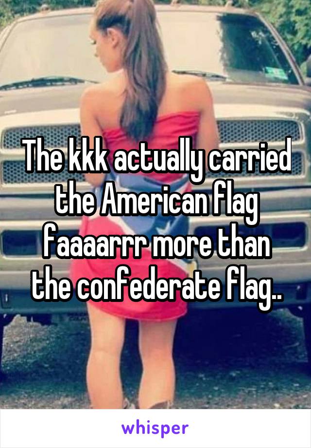 The kkk actually carried the American flag faaaarrr more than the confederate flag..