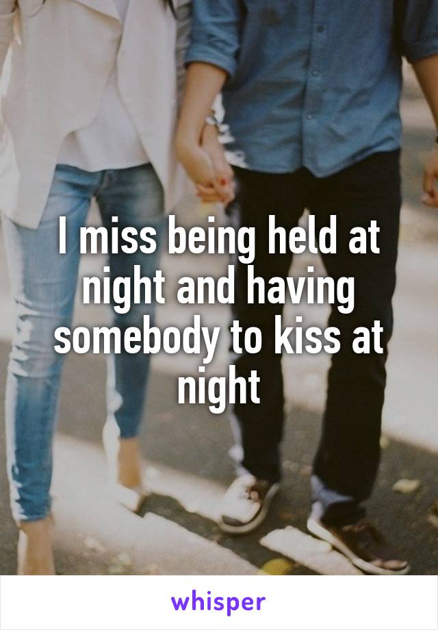 I miss being held at night and having somebody to kiss at night