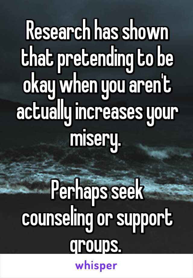 Research has shown that pretending to be okay when you aren't actually increases your misery. 

Perhaps seek counseling or support groups. 