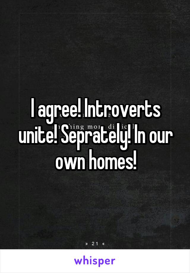 I agree! Introverts unite! Seprately! In our own homes!
