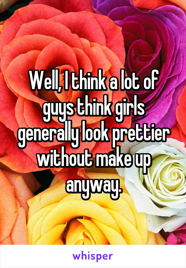 Well, I think a lot of guys think girls generally look prettier without make up anyway.