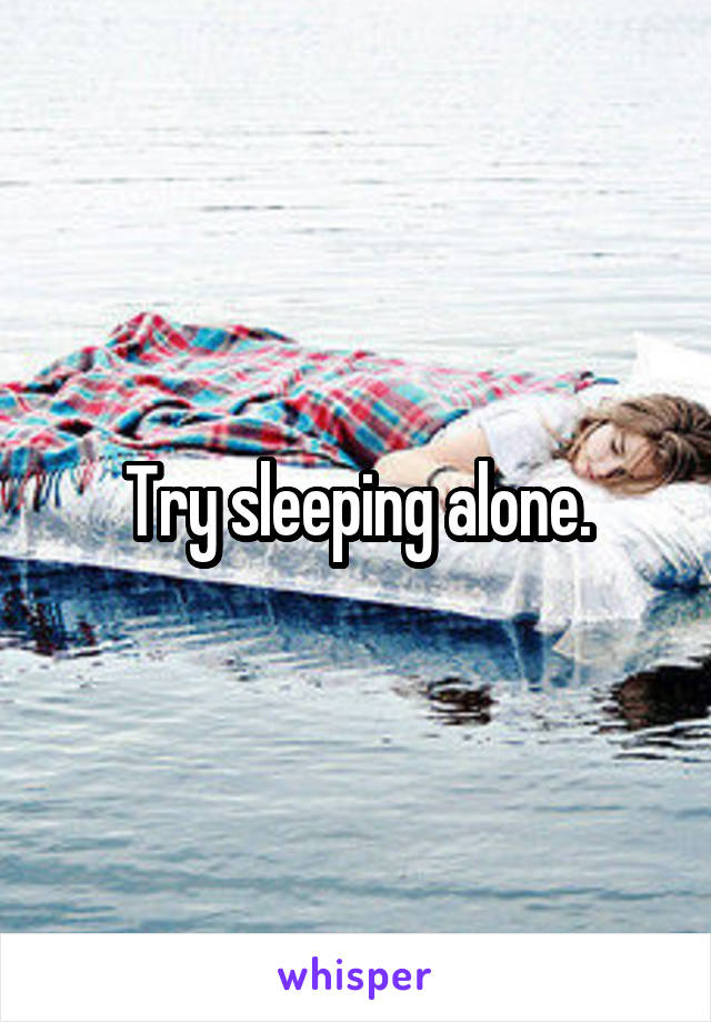 Try sleeping alone.